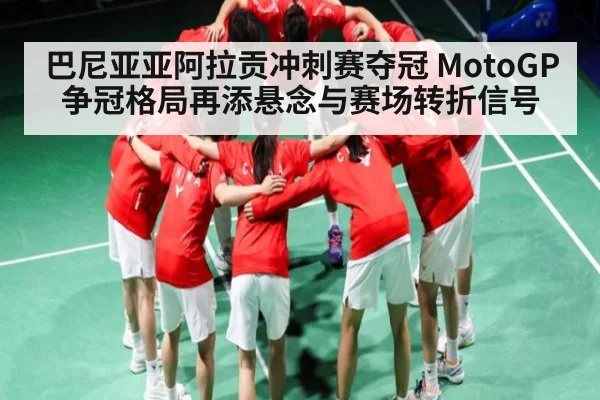 巴尼亚亚阿拉贡冲刺赛夺冠 MotoGP争冠格局再添悬念与赛场转折信号