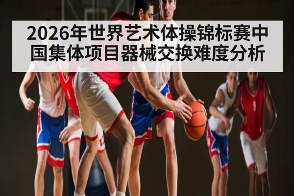 2026年世界艺术体操锦标赛中国集体项目器械交换难度分析