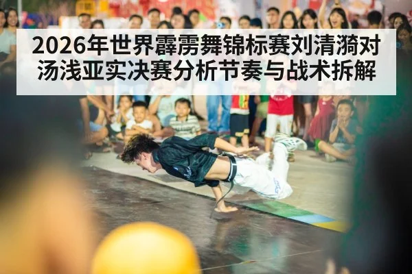 2026年世界霹雳舞锦标赛刘清漪对汤浅亚实决赛分析节奏与战术拆解
