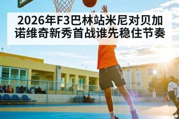 2026年F3巴林站米尼对贝加诺维奇新秀首战谁先稳住节奏