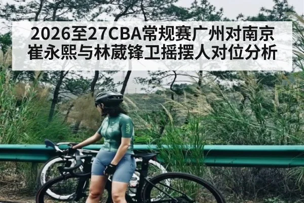 2026至27CBA常规赛广州对南京崔永熙与林葳锋卫摇摆人对位分析
