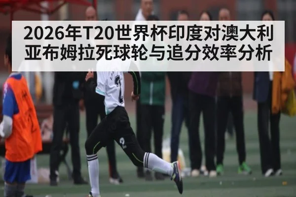 2026年T20世界杯印度对澳大利亚布姆拉死球轮与追分效率分析